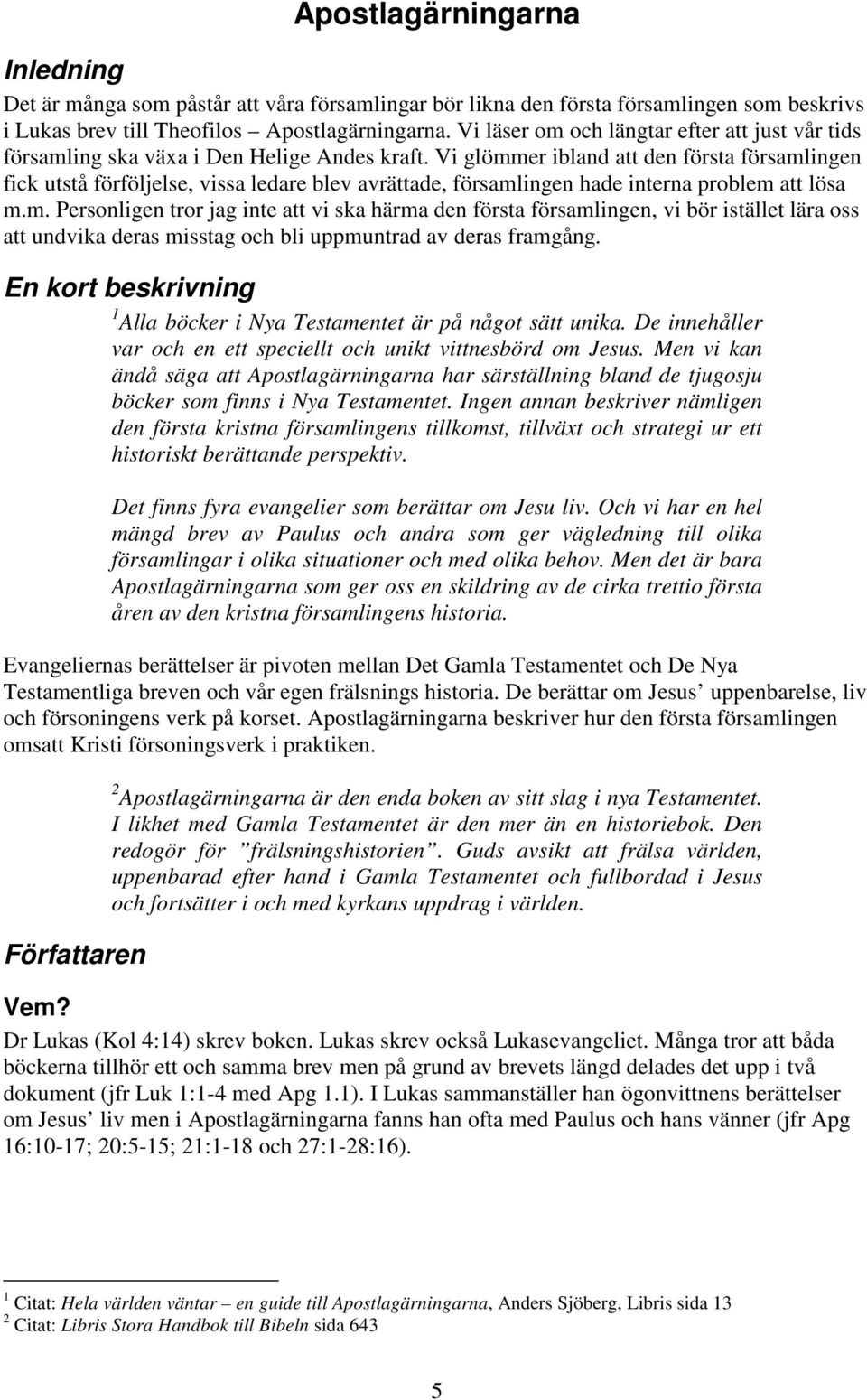 Vi glömmer ibland att den första församlingen fick utstå förföljelse, vissa ledare blev avrättade, församlingen hade interna problem att lösa m.m. Personligen tror jag inte att vi ska härma den första församlingen, vi bör istället lära oss att undvika deras misstag och bli uppmuntrad av deras framgång.