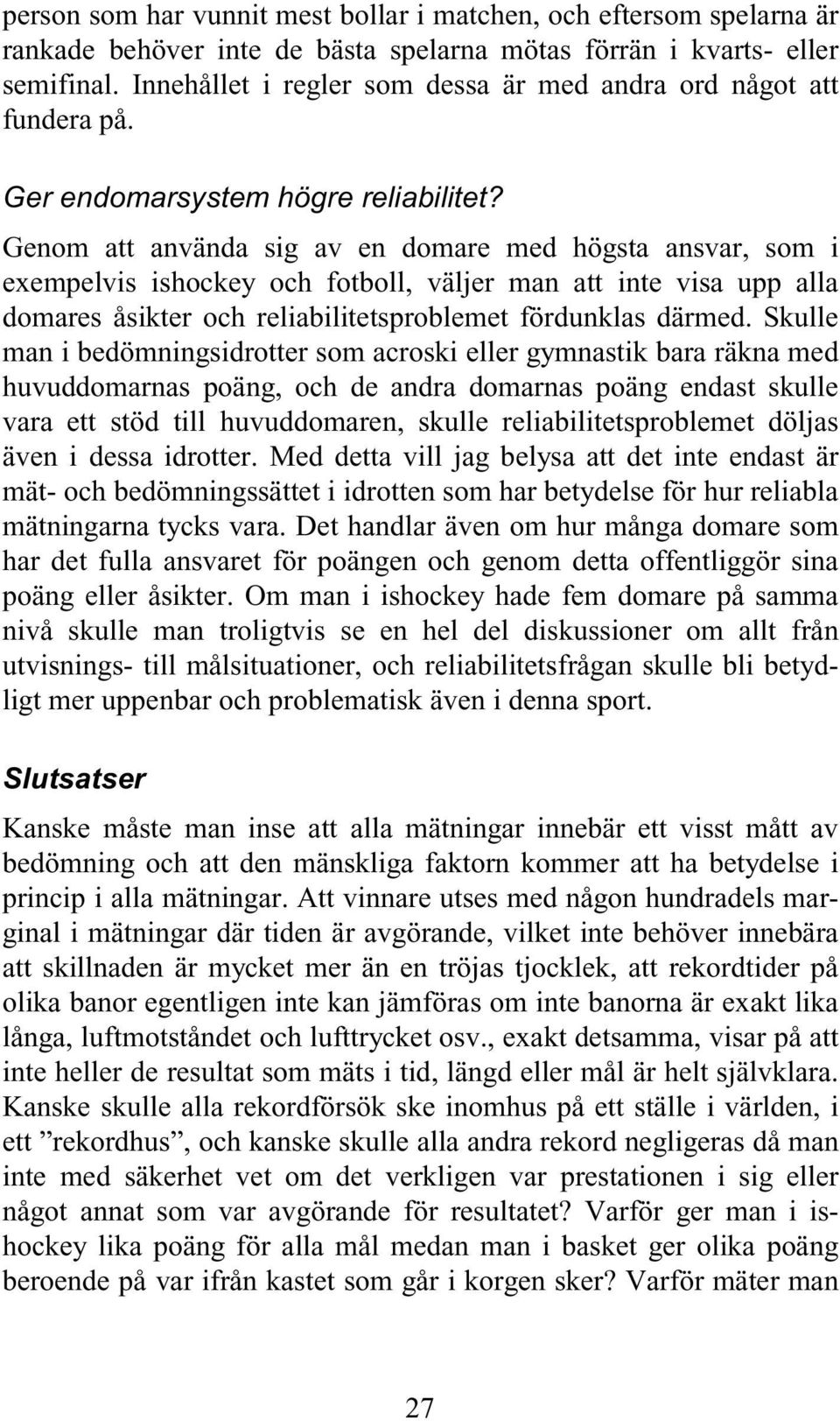 Genom att använda sig av en domare med högsta ansvar, som i exempelvis ishockey och fotboll, väljer man att inte visa upp alla domares åsikter och reliabilitetsproblemet fördunklas därmed.