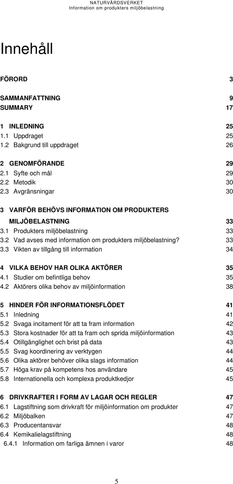 1 Studier om befintliga behov 35 4.2 Aktörers olika behov av miljöinformation 38 5 HINDER FÖR INFORMATIONSFLÖDET 41 5.1 Inledning 41 5.2 Svaga incitament för att ta fram information 42 5.