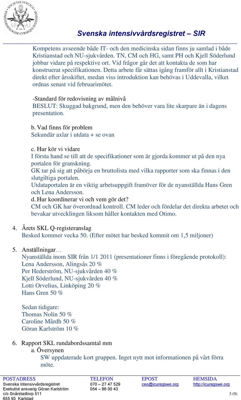 Detta arbete får sättas igång framför allt i Kristianstad direkt efter årsskiftet, medan viss introduktion kan behövas i Uddevalla, vilket ordnas senast vid februarimötet.