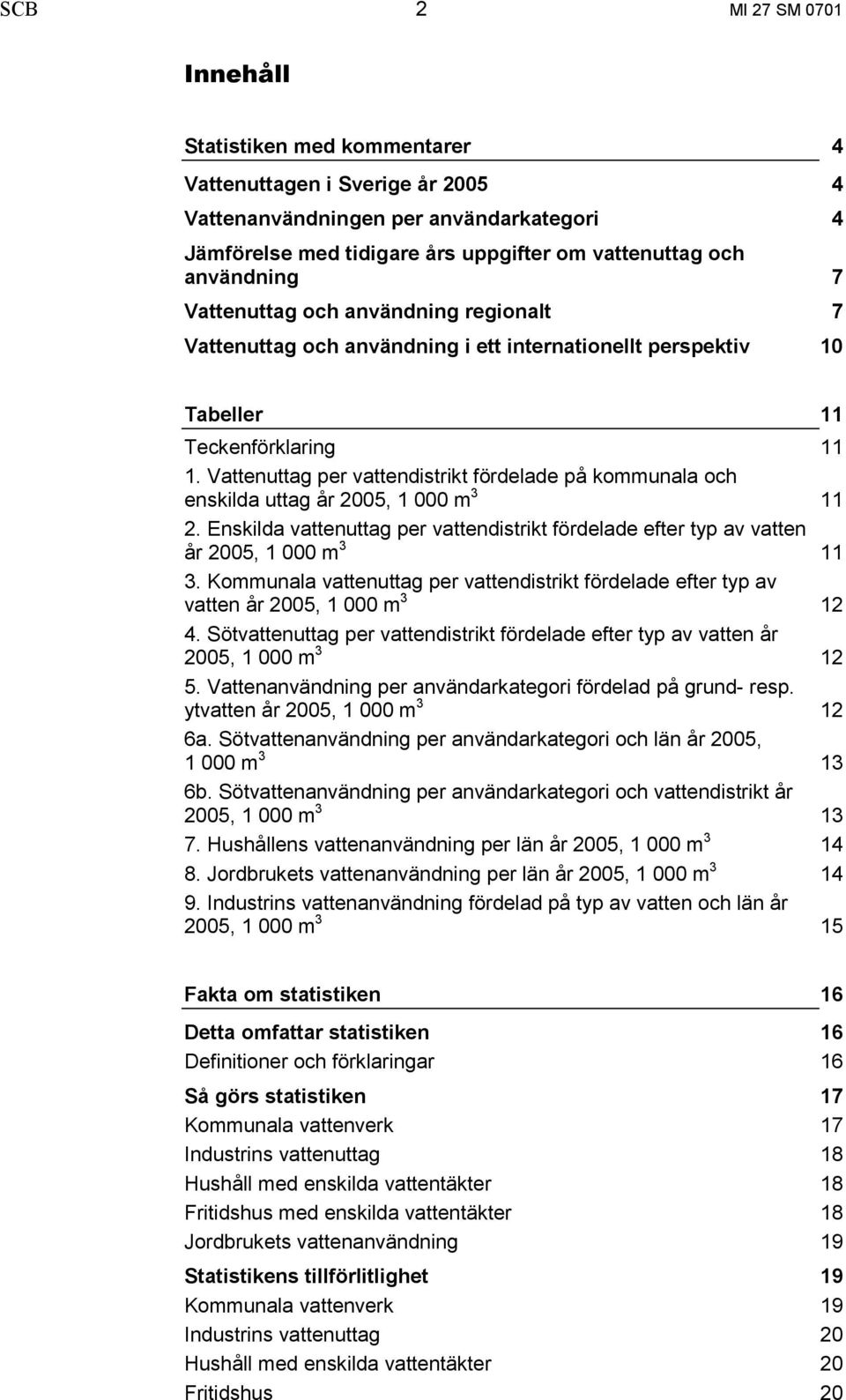 Vattenuttag per vattendistrikt fördelade på kommunala och enskilda uttag år 2005, 1 000 m 3 11 2. Enskilda vattenuttag per vattendistrikt fördelade efter typ av vatten år 2005, 1 000 m 3 11 3.