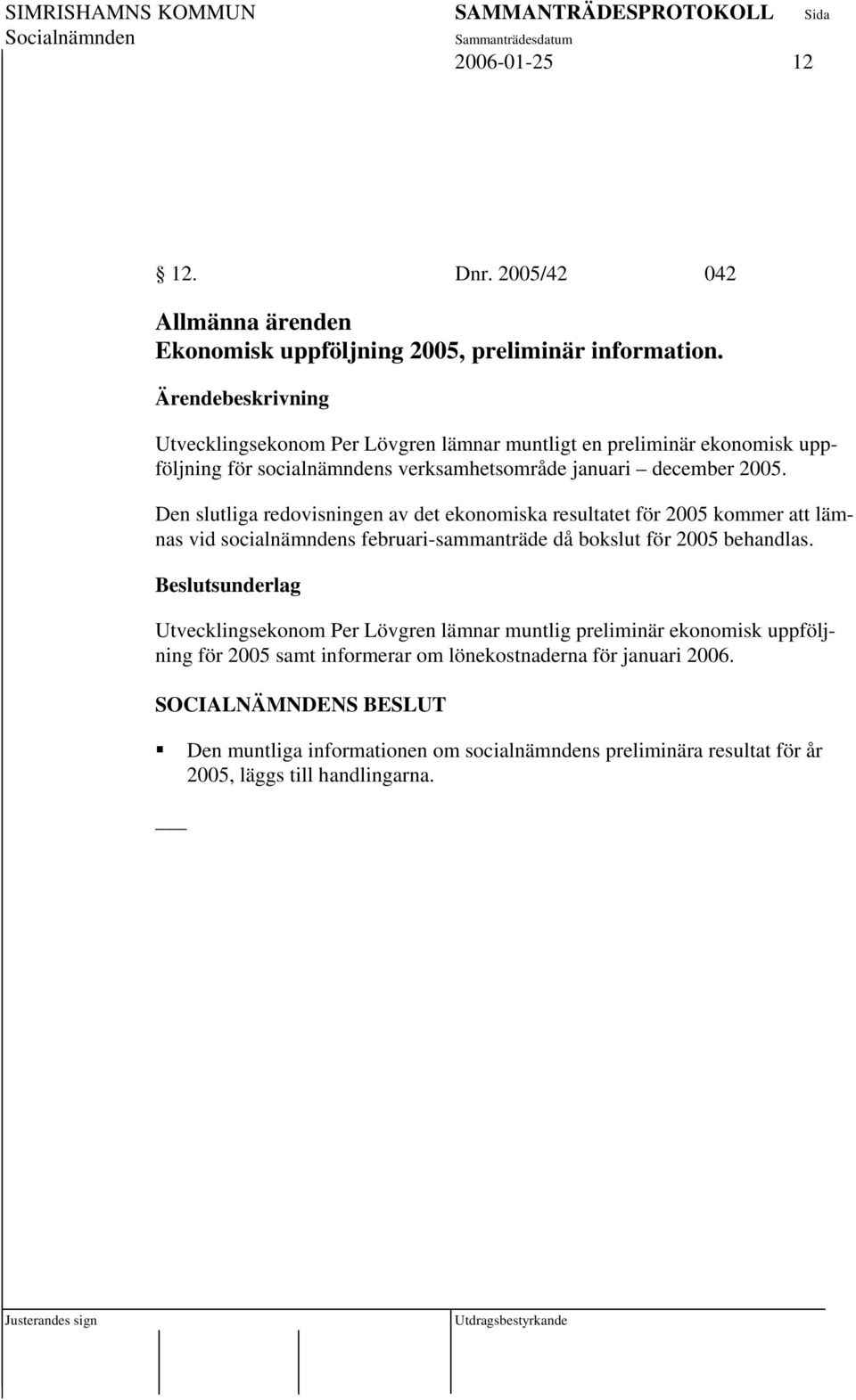 Den slutliga redovisningen av det ekonomiska resultatet för 2005 kommer att lämnas vid socialnämndens februari-sammanträde då bokslut för 2005 behandlas.