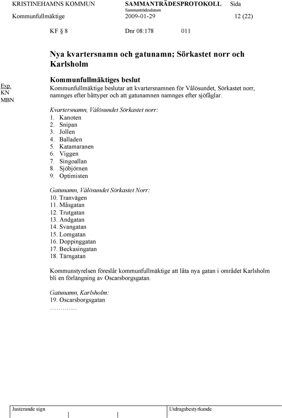 Viggen 7. Singoallan 8. Sjöbjörnen 9. Optimisten Gatunamn, Vålösundet Sörkastet Norr: 10. Tranvägen 11. Måsgatan 12. Trutgatan 13. Andgatan 14. Svangatan 15. Lomgatan 16. Doppinggatan 17.