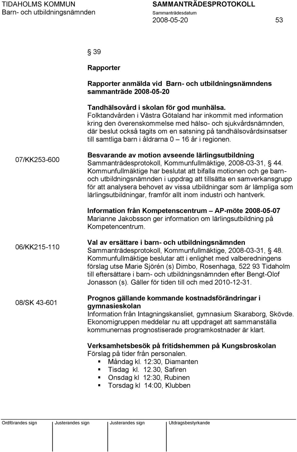 barn i åldrarna 0 16 år i regionen. 07/KK253-600 Besvarande av motion avseende lärlingsutbildning Sammanträdesprotokoll, Kommunfullmäktige, 2008-03-31, 44.