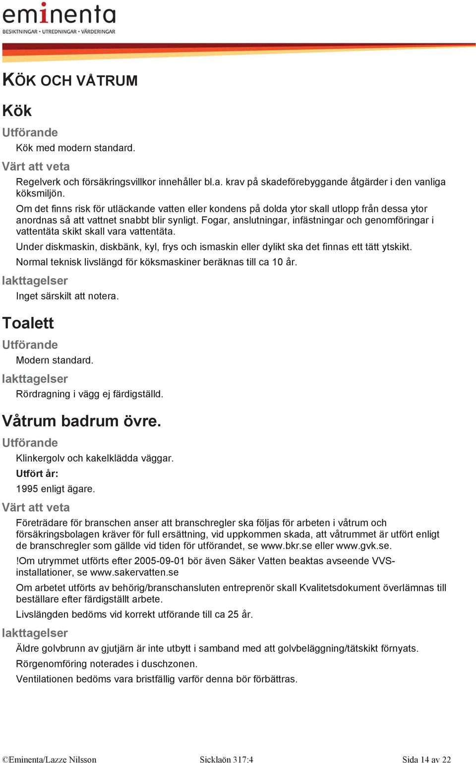 Fogar, anslutningar, infästningar och genomföringar i vattentäta skikt skall vara vattentäta. Under diskmaskin, diskbänk, kyl, frys och ismaskin eller dylikt ska det finnas ett tätt ytskikt.