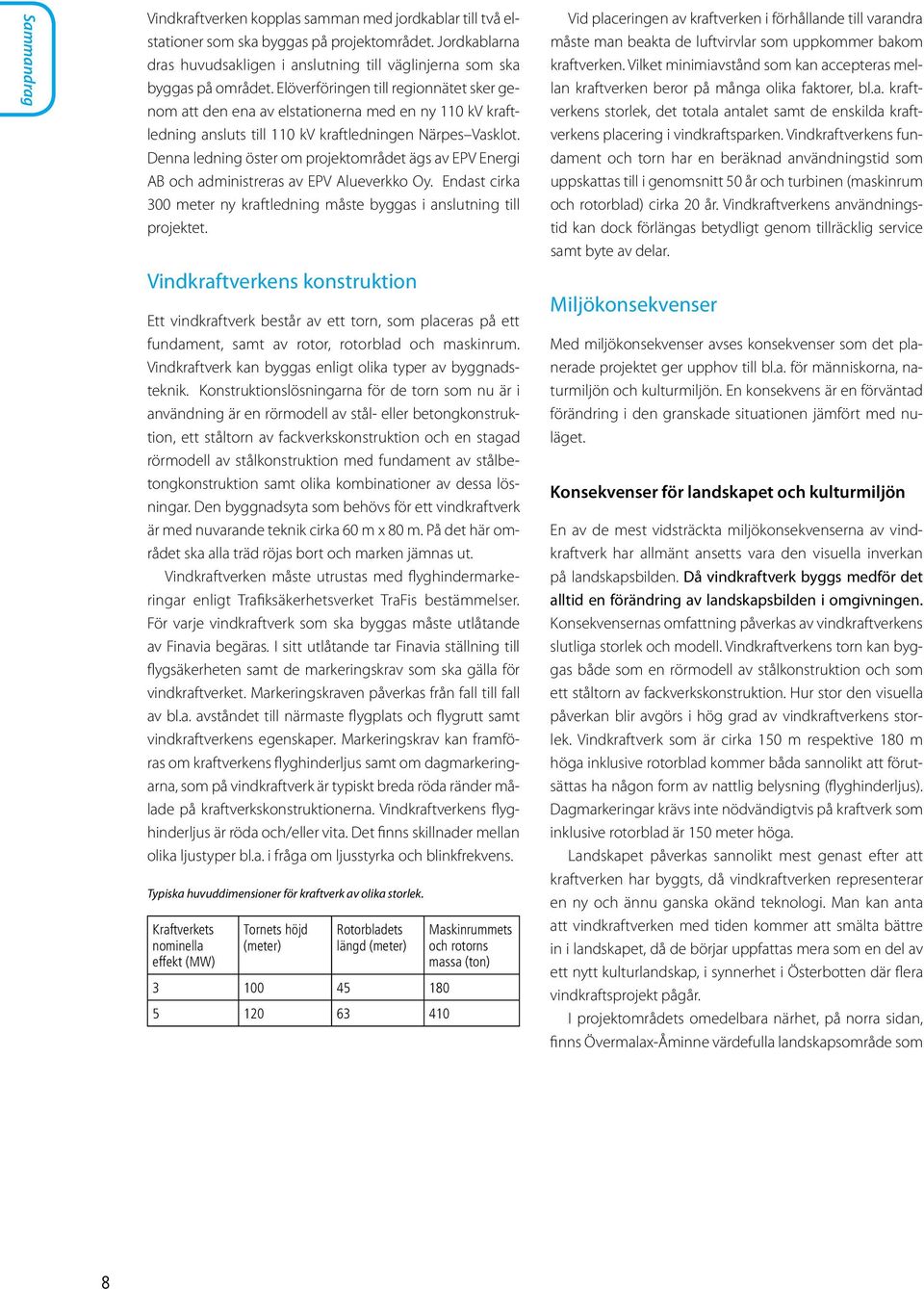 Denna ledning öster om projektområdet ägs av EPV Energi AB och administreras av EPV Alueverkko Oy. Endast cirka 300 meter ny kraftledning måste byggas i anslutning till projektet.