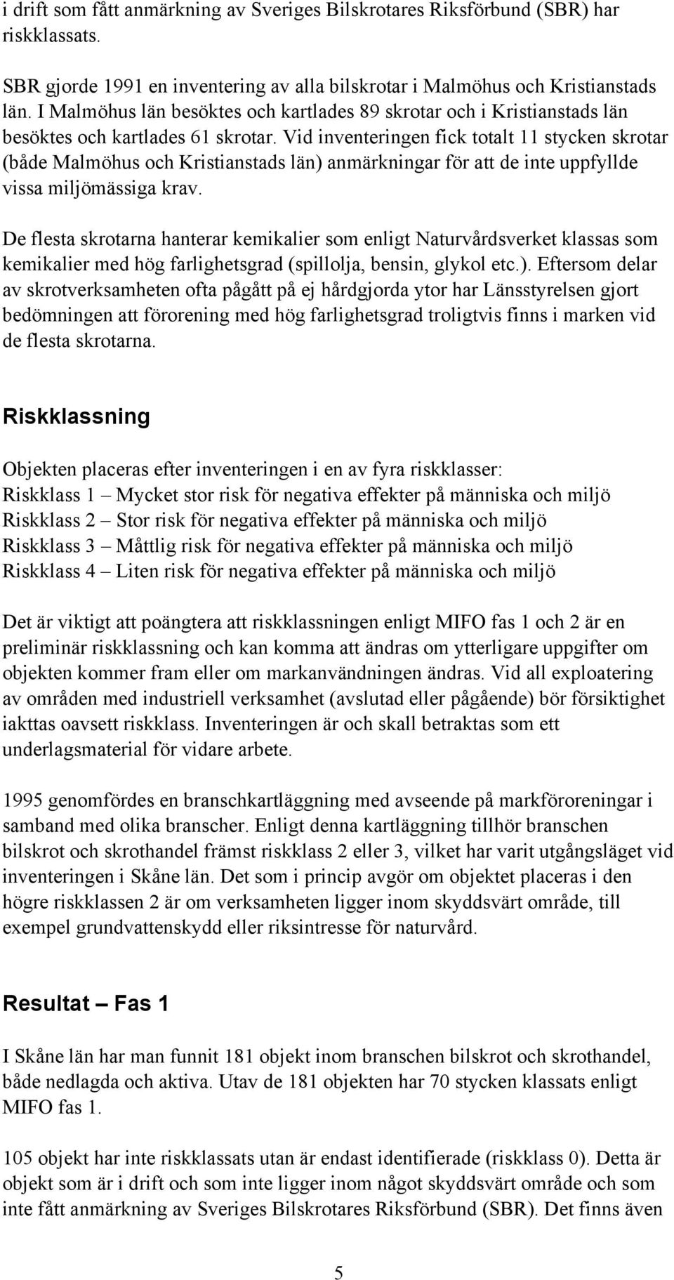 Vid inventeringen fick totalt 11 stycken skrotar (både Malmöhus och Kristianstads län) anmärkningar för att de inte uppfyllde vissa miljömässiga krav.