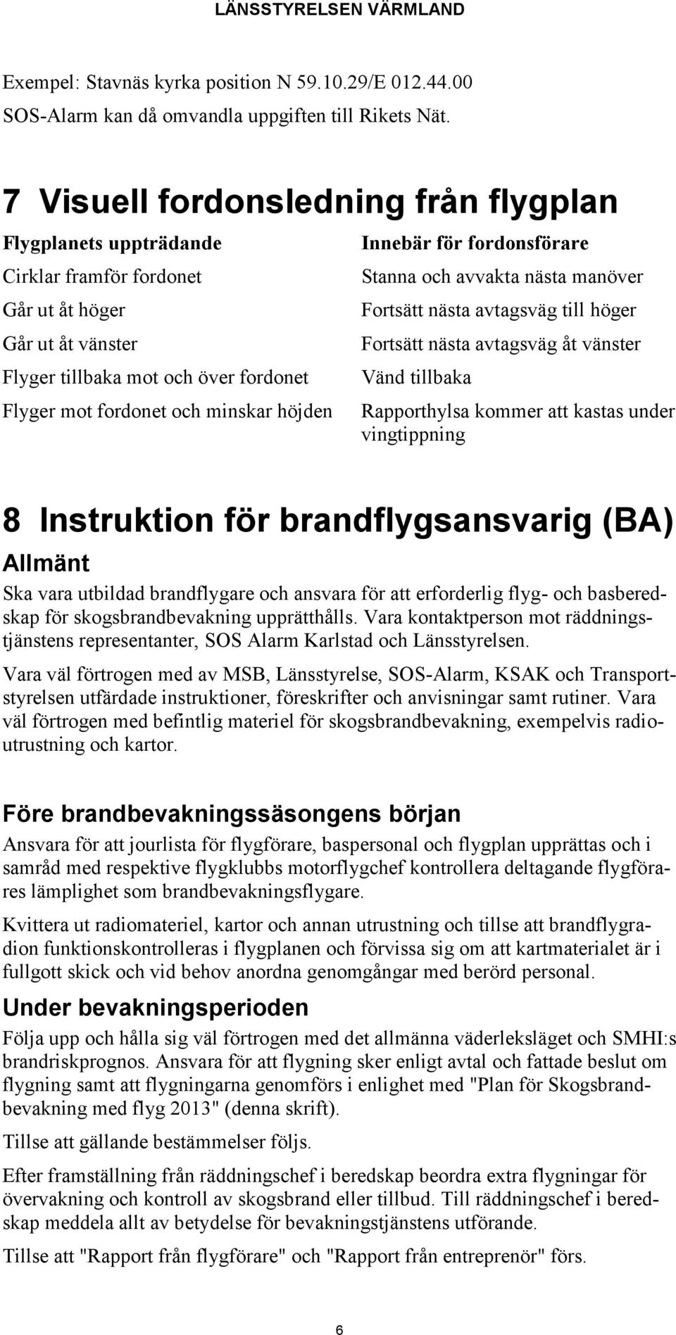 Innebär för fordonsförare Stanna och avvakta nästa manöver Fortsätt nästa avtagsväg till höger Fortsätt nästa avtagsväg åt vänster Vänd tillbaka Rapporthylsa kommer att kastas under vingtippning 8