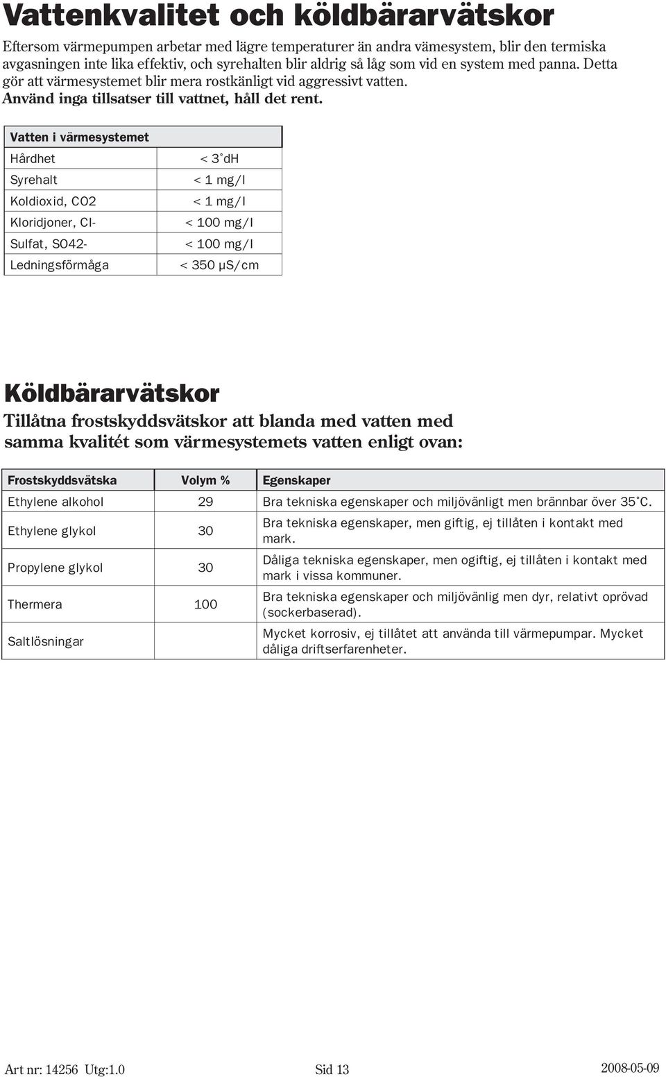 Vatten i värmesystemet Hårdhet Syrehalt Koldioxid, CO2 Kloridjoner, CI- Sulfat, SO42- Ledningsförmåga < 3 dh < 1 mg/l < 1 mg/i < 100 mg/i < 100 mg/i < 350 µs/cm Köldbärarvätskor Tillåtna