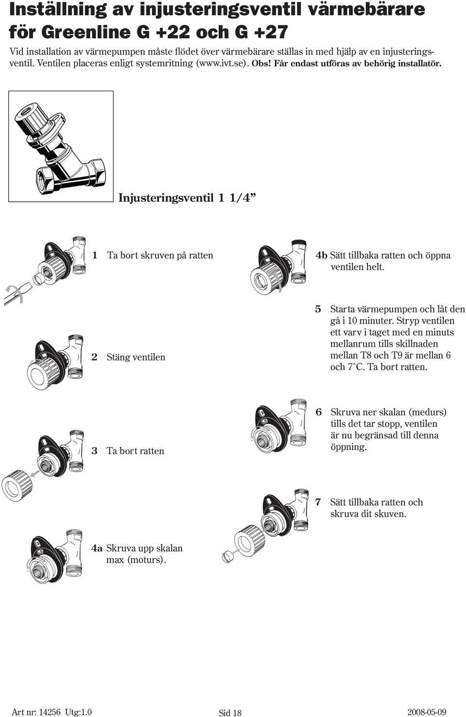 Injusteringsventil 1 1/4 1 Ta bort skruven på ratten 4b Sätt tillbaka ratten och öppna ventilen helt. 2 Stäng ventilen 5 Starta värmepumpen och låt den gå i 10 minuter.