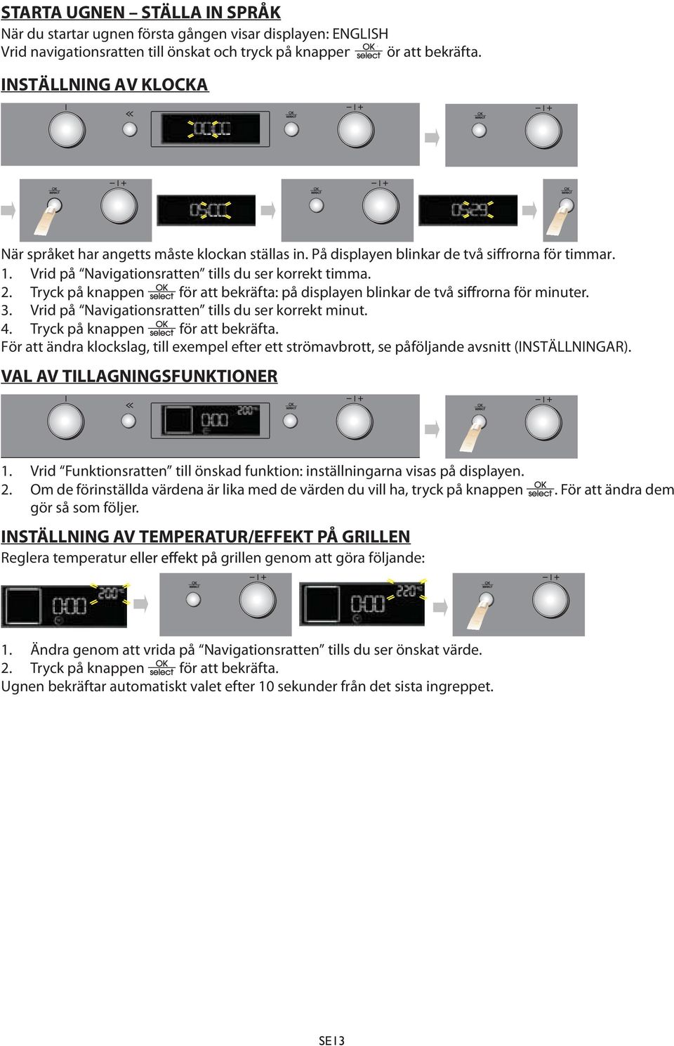 Tryck på knappen för att bekräfta: på displayen blinkar de två rorna för minuter. 3. Vrid på Navigationsratten tills du ser korrekt minut. 4. Tryck på knappen för att bekräfta.