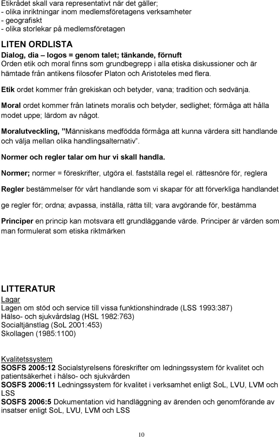 Etik ordet kommer från grekiskan och betyder, vana; tradition och sedvänja. Moral ordet kommer från latinets moralis och betyder, sedlighet; förmåga att hålla modet uppe; lärdom av något.