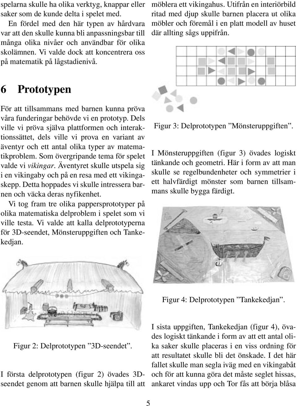 Vi valde dock att koncentrera oss på matematik på lågstadienivå. möblera ett vikingahus.