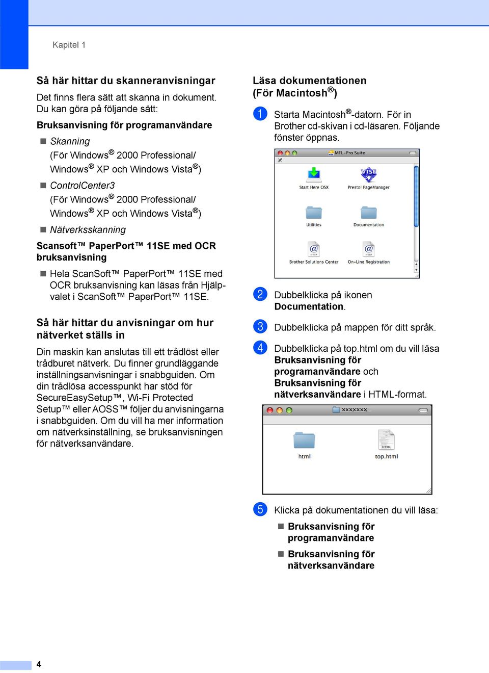 Windows Vista ) Nätverksskanning Scansoft PaperPort 11SE med OCR bruksanvisning Hela ScanSoft PaperPort 11SE med OCR bruksanvisning kan läsas från Hjälpvalet i ScanSoft PaperPort 11SE.