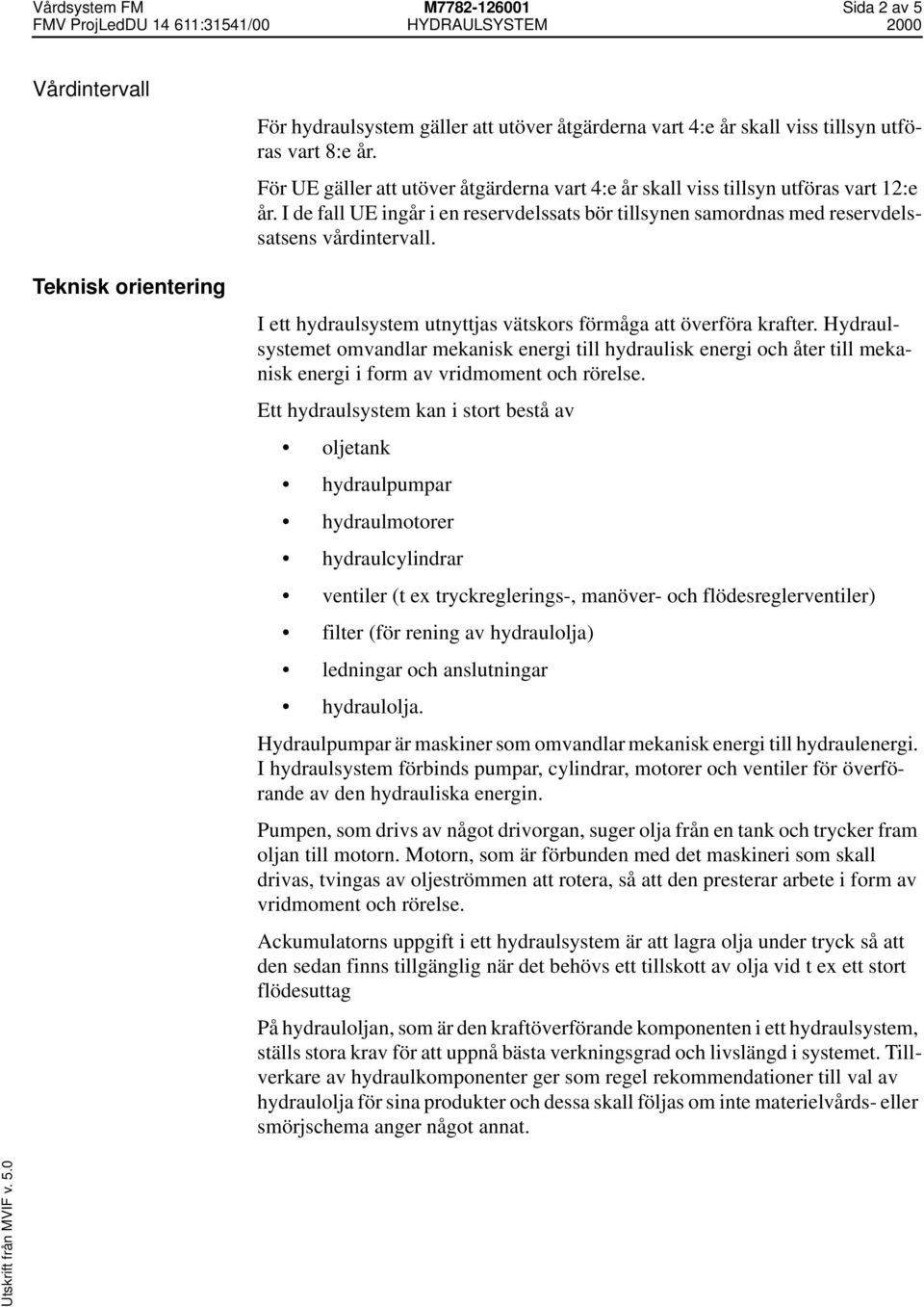 I ett hydraulsystem utnyttjas vätskors förmåga att överföra krafter. Hydraulsystemet omvandlar mekanisk energi till hydraulisk energi och åter till mekanisk energi i form av vridmoment och rörelse.