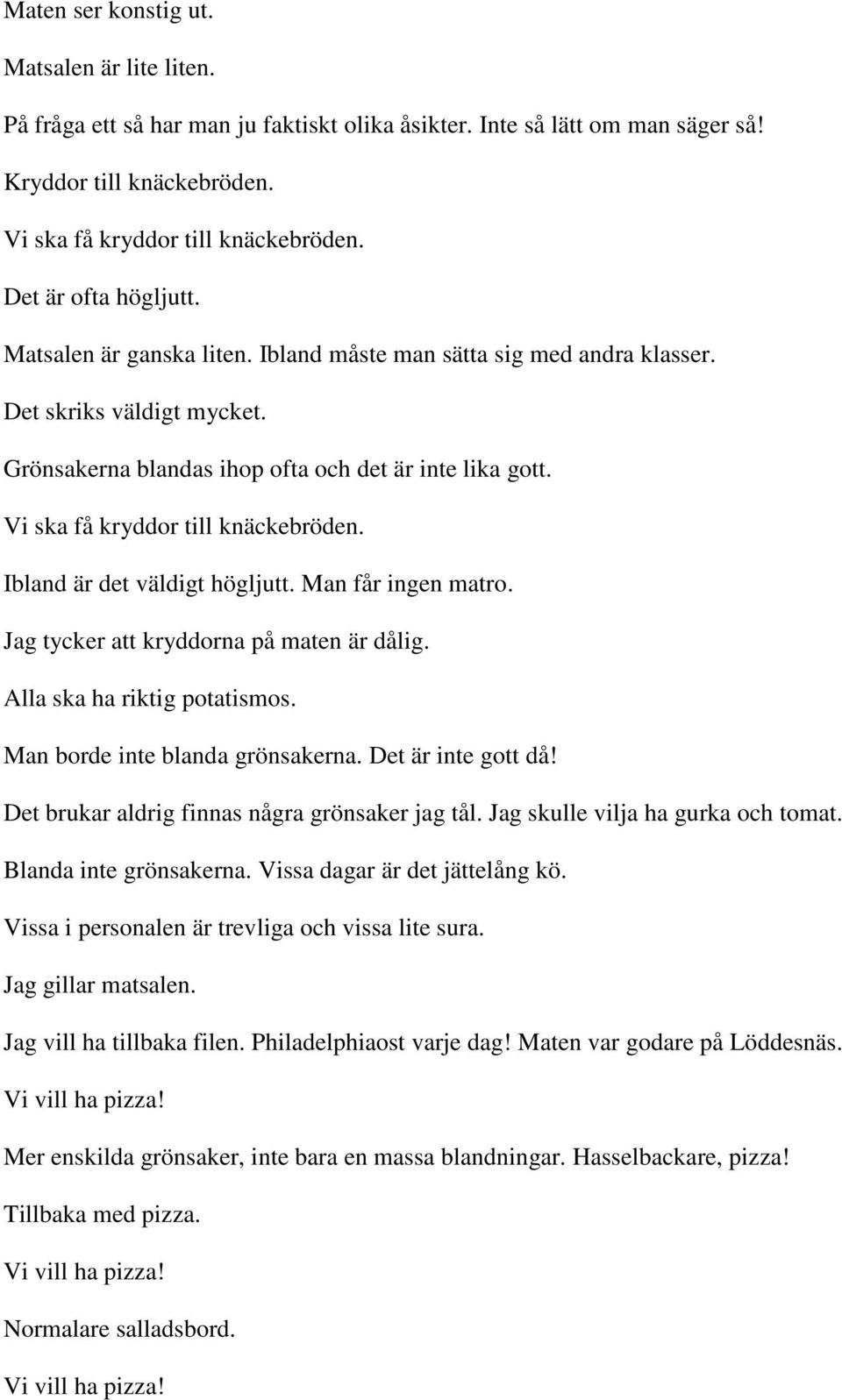 Vi ska få kryddor till knäckebröden. Ibland är det väldigt högljutt. Man får ingen matro. Jag tycker att kryddorna på maten är dålig. Alla ska ha riktig potatismos. Man borde inte blanda grönsakerna.