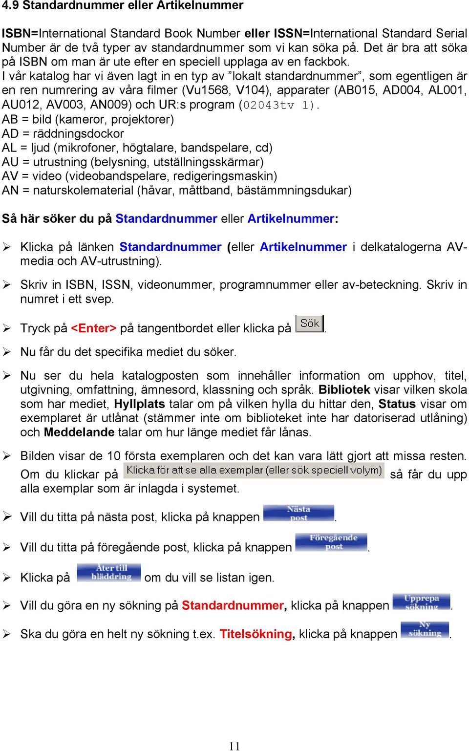 I vår katalog har vi även lagt in en typ av lokalt standardnummer, som egentligen är en ren numrering av våra filmer (Vu1568, V104), apparater (AB015, AD004, AL001, AU012, AV003, AN009) och UR:s