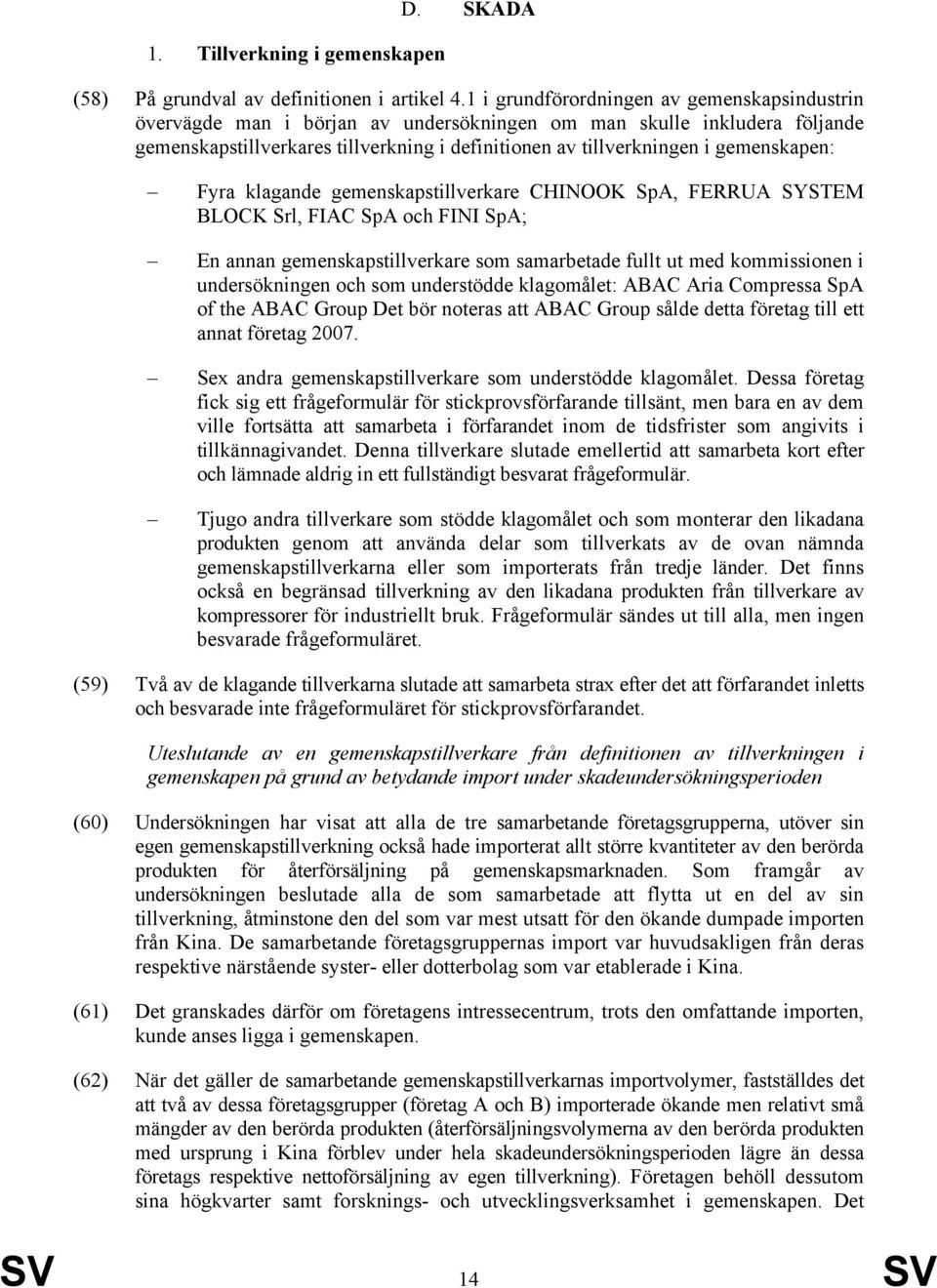 gemenskapen: Fyra klagande gemenskapstillverkare CHINOOK SpA, FERRUA SYSTEM BLOCK Srl, FIAC SpA och FINI SpA; En annan gemenskapstillverkare som samarbetade fullt ut med kommissionen i undersökningen