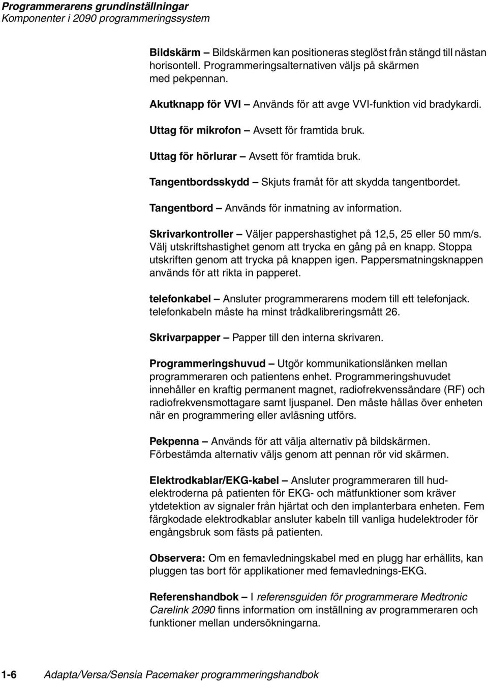 Uttag för hörlurar Avsett för framtida bruk. Tangentbordsskydd Skjuts framåt för att skydda tangentbordet. Tangentbord Används för inmatning av information.