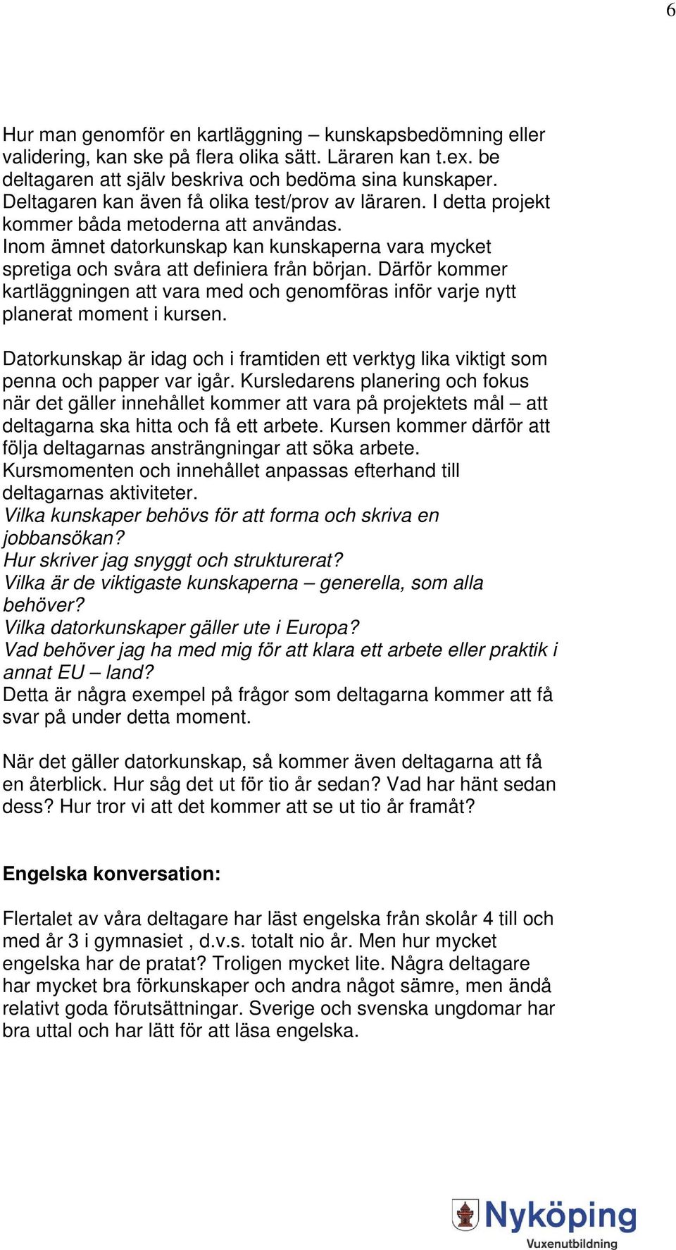 Därför kommer kartläggningen att vara med och genomföras inför varje nytt planerat moment i kursen. Datorkunskap är idag och i framtiden ett verktyg lika viktigt som penna och papper var igår.