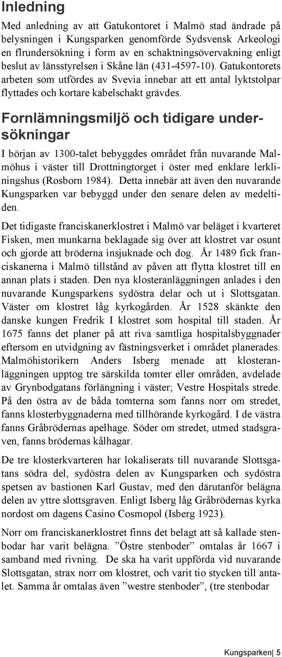 Fornlämningsmiljö och tidigare undersökningar I början av 1300-talet bebyggdes området från nuvarande Malmöhus i väster till Drottningtorget i öster med enklare lerkliningshus (Rosborn 1984).