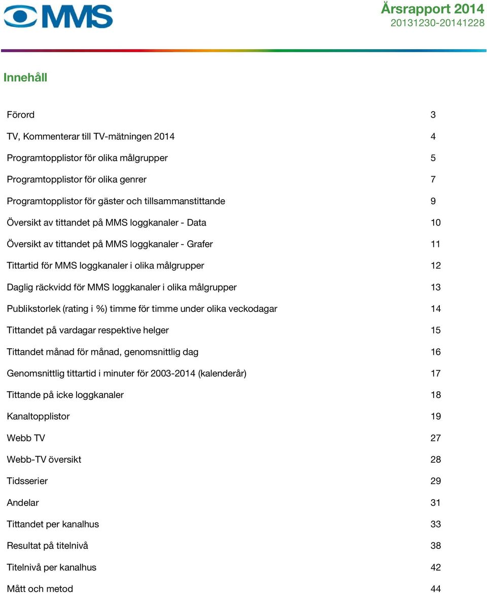 målgrupper 13 Publikstorlek (rating i %) timme för timme under olika veckodagar 14 Tittandet på vardagar respektive helger 15 Tittandet månad för månad, genomsnittlig dag 16 Genomsnittlig tittartid i