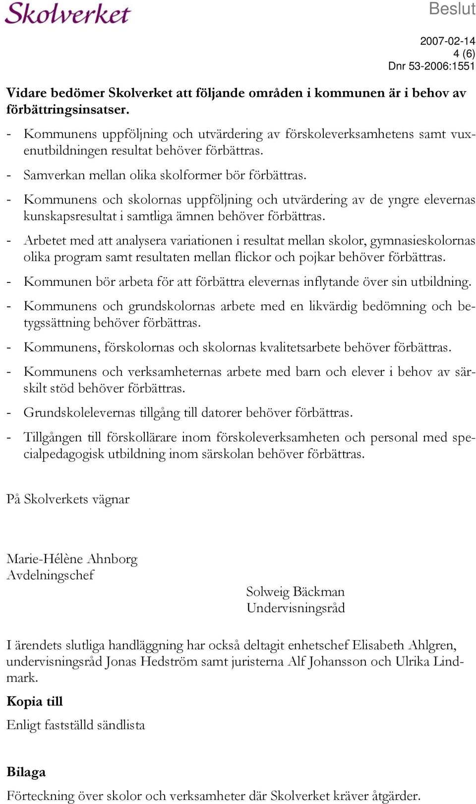 - Kommunens och skolornas uppföljning och utvärdering av de yngre elevernas kunskapsresultat i samtliga ämnen behöver förbättras.