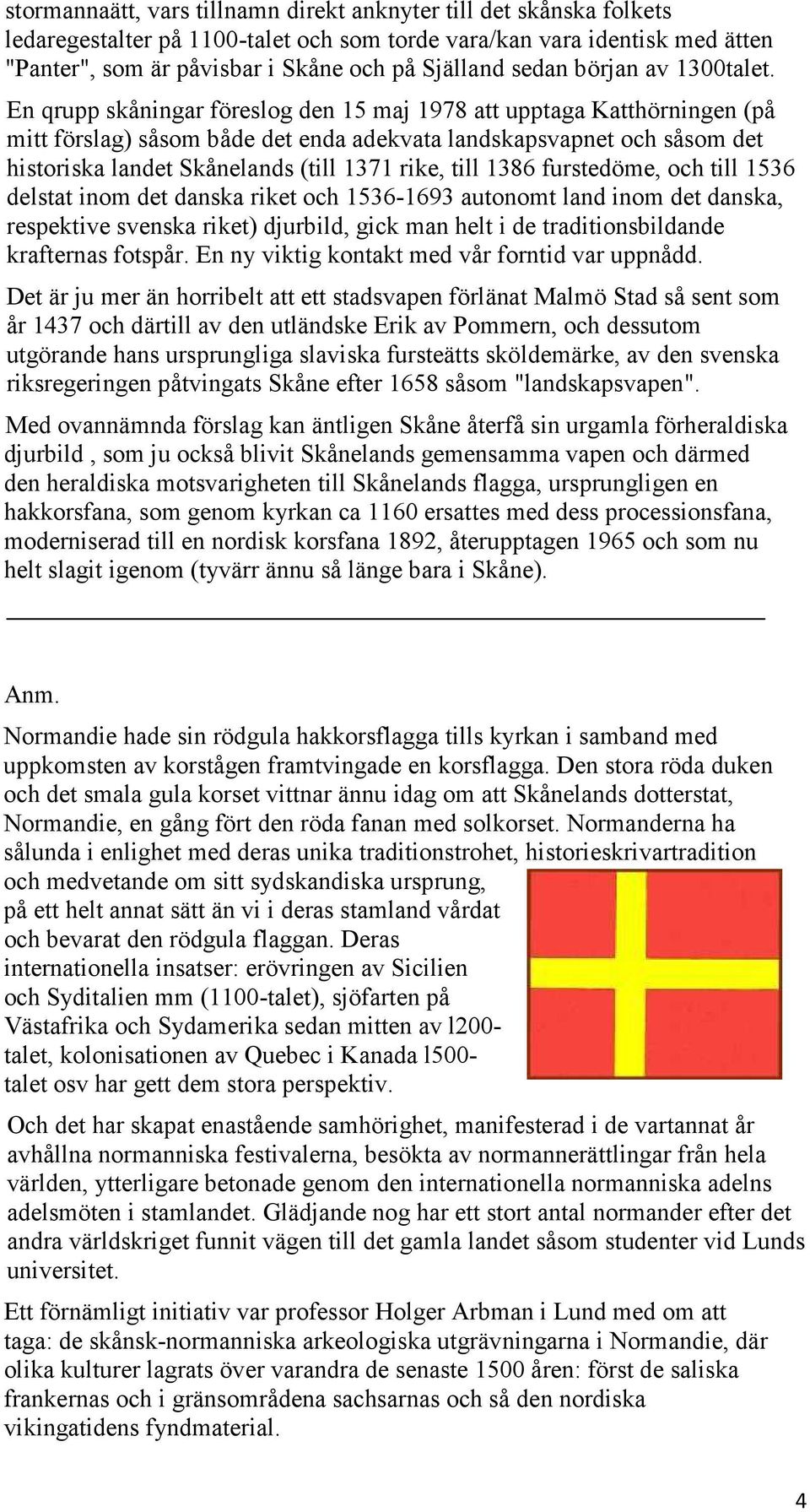 En qrupp skåningar föreslog den 15 maj 1978 att upptaga Katthörningen (på mitt förslag) såsom både det enda adekvata landskapsvapnet och såsom det historiska landet Skånelands (till 1371 rike, till