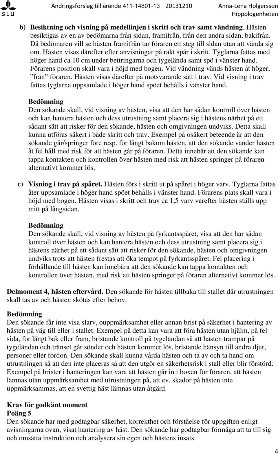 Tyglarna fattas med höger hand ca 10 cm under bettringarna och tygelända samt spö i vänster hand. Förarens position skall vara i höjd med bogen. Vid vändning vänds hästen åt höger, från föraren.