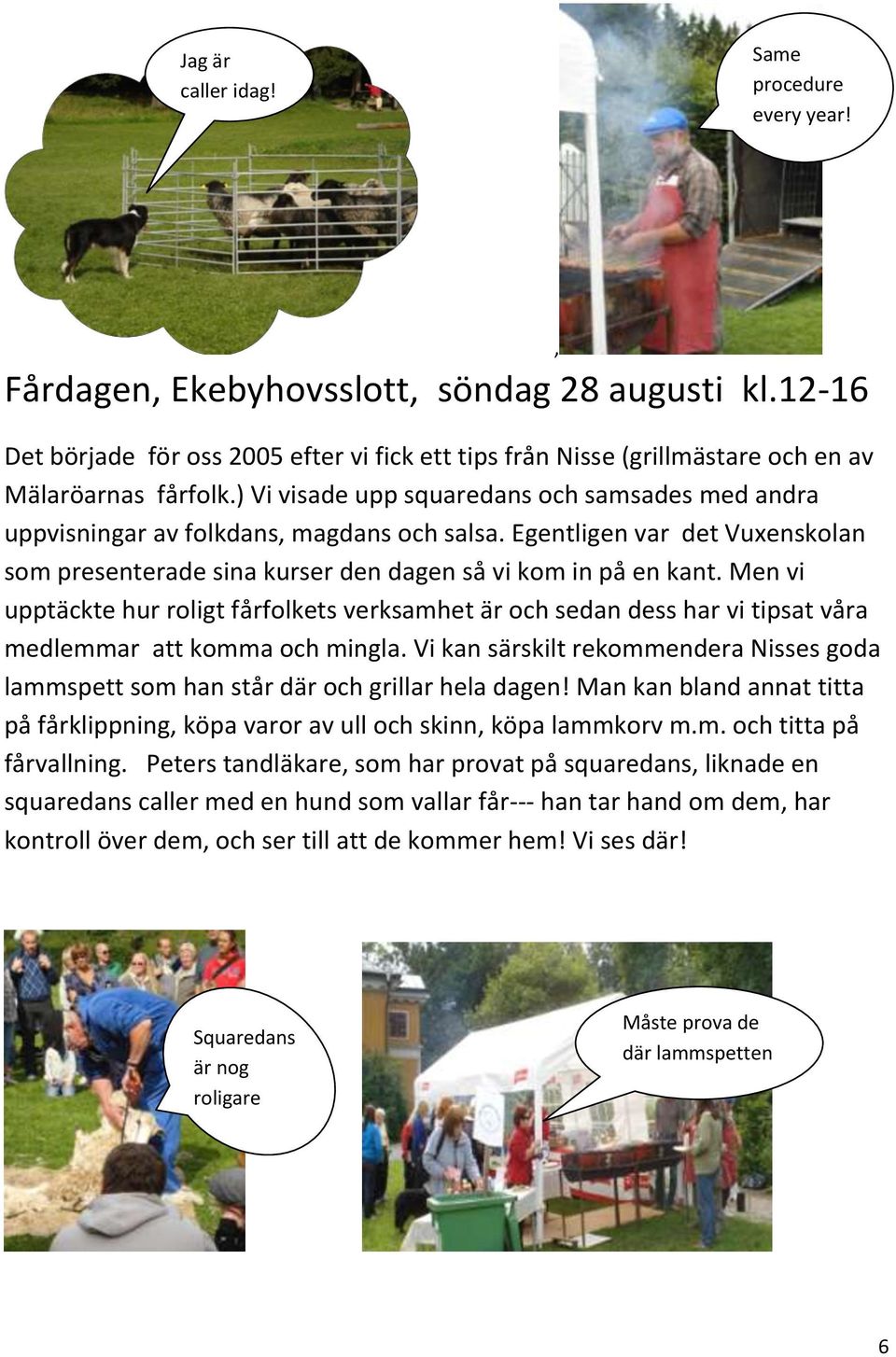 ) Vi visade upp squaredans och samsades med andra uppvisningar av folkdans, magdans och salsa. Egentligen var det Vuxenskolan som presenterade sina kurser den dagen så vi kom in på en kant.