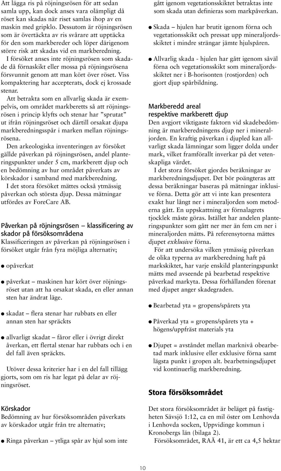 I försöket anses inte röjningsrösen som skadade då förnaskikt eller mossa på röjningsrösena försvunnit genom att man kört över röset. Viss kompaktering har accepterats, dock ej krossade stenar.