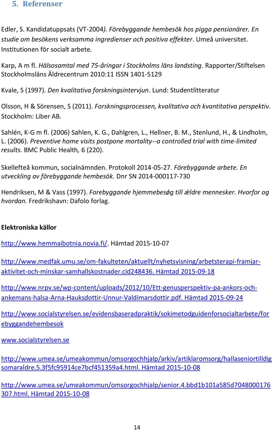 Den kvalitativa forskningsintervjun. Lund: Studentlitteratur Olsson, H & Sörensen, S (2011). Forskningsprocessen, kvalitativa och kvantitativa perspektiv. Stockholm: Liber AB. Sahlén, K-G m fl.
