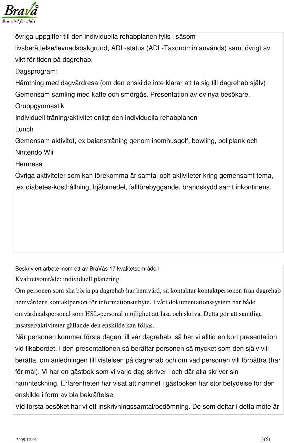 Gruppgymnastik Individuell träning/aktivitet enligt den individuella rehabplanen Lunch Gemensam aktivitet, ex balansträning genom inomhusgolf, bowling, bollplank och Nintendo Wii Hemresa Övriga