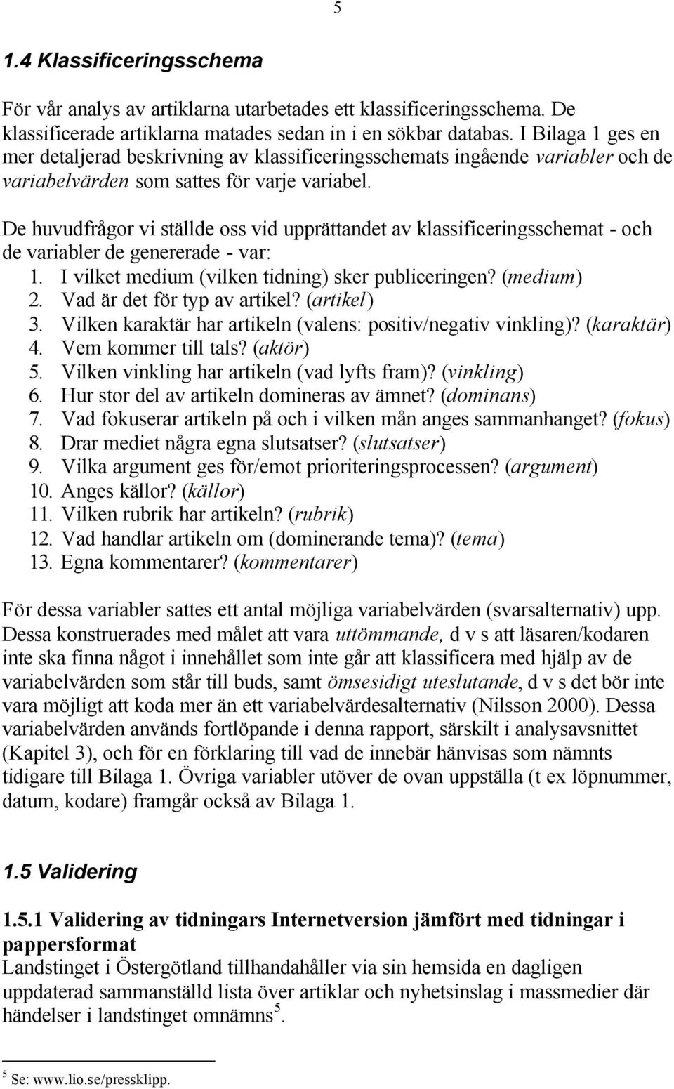 De huvudfrågor vi ställde oss vid upprättandet av klassificeringsschemat - och de variabler de genererade - var: 1. I vilket medium (vilken tidning) sker publiceringen? (medium) 2.