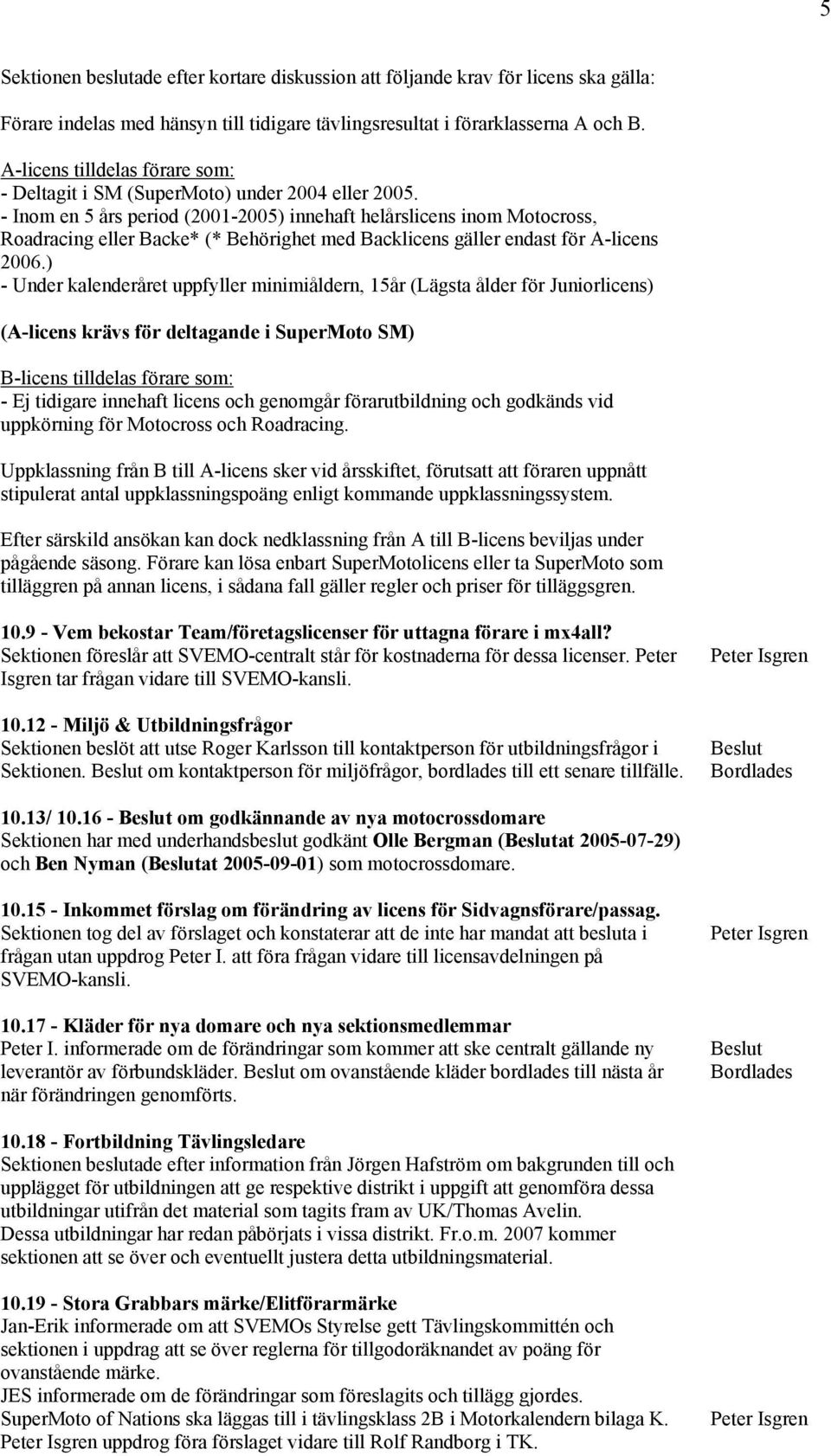 - Inom en 5 års period (2001-2005) innehaft helårslicens inom Motocross, Roadracing eller Backe* (* Behörighet med Backlicens gäller endast för A-licens 2006.