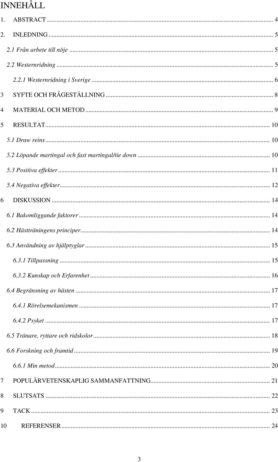 1 Bakomliggande faktorer... 14 6.2 Hästträningens principer... 14 6.3 Användning av hjälptyglar... 15 6.3.1 Tillpassning... 15 6.3.2 Kunskap och Erfarenhet... 16 6.4 Begränsning av hästen... 17 6.4.1 Rörelsemekanismen.