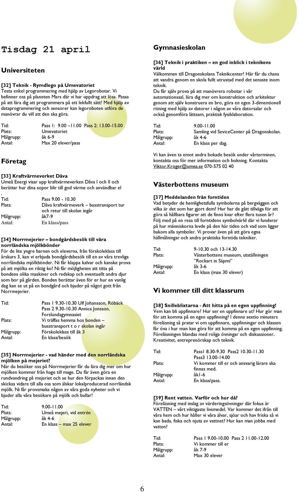 Med hjälp av dataprogrammering och sensorer kan legoroboten utföra de manövrar du vill att den ska göra Pass 1: 900 1100 Pass 2: 1300-1500 Umevatoriet åk 6-9 Max 20 elever/pass [33] Kraftvärmeverket