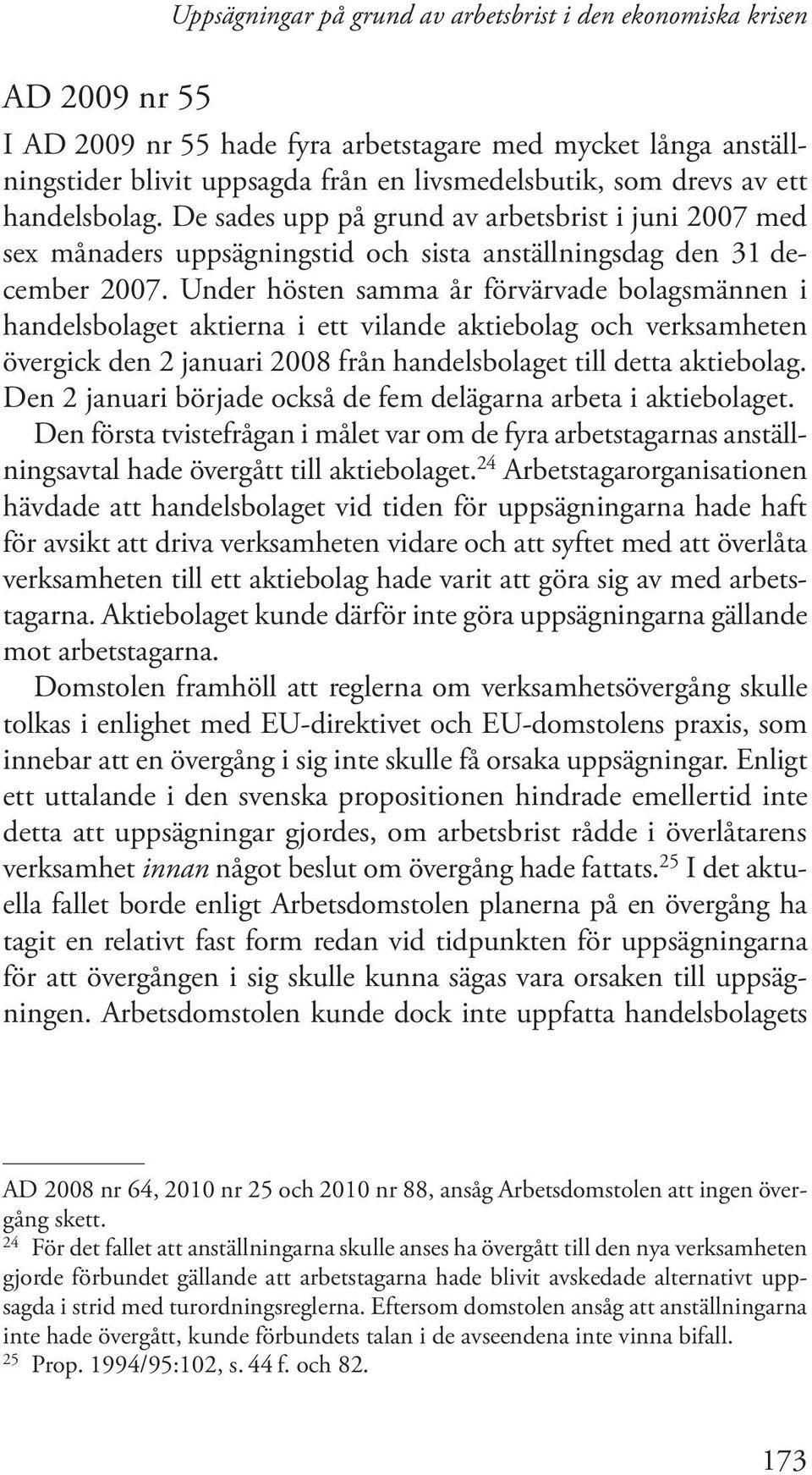 Under hösten samma år förvärvade bolagsmännen i handelsbolaget aktierna i ett vilande aktiebolag och verksamheten övergick den 2 januari 2008 från handelsbolaget till detta aktiebolag.