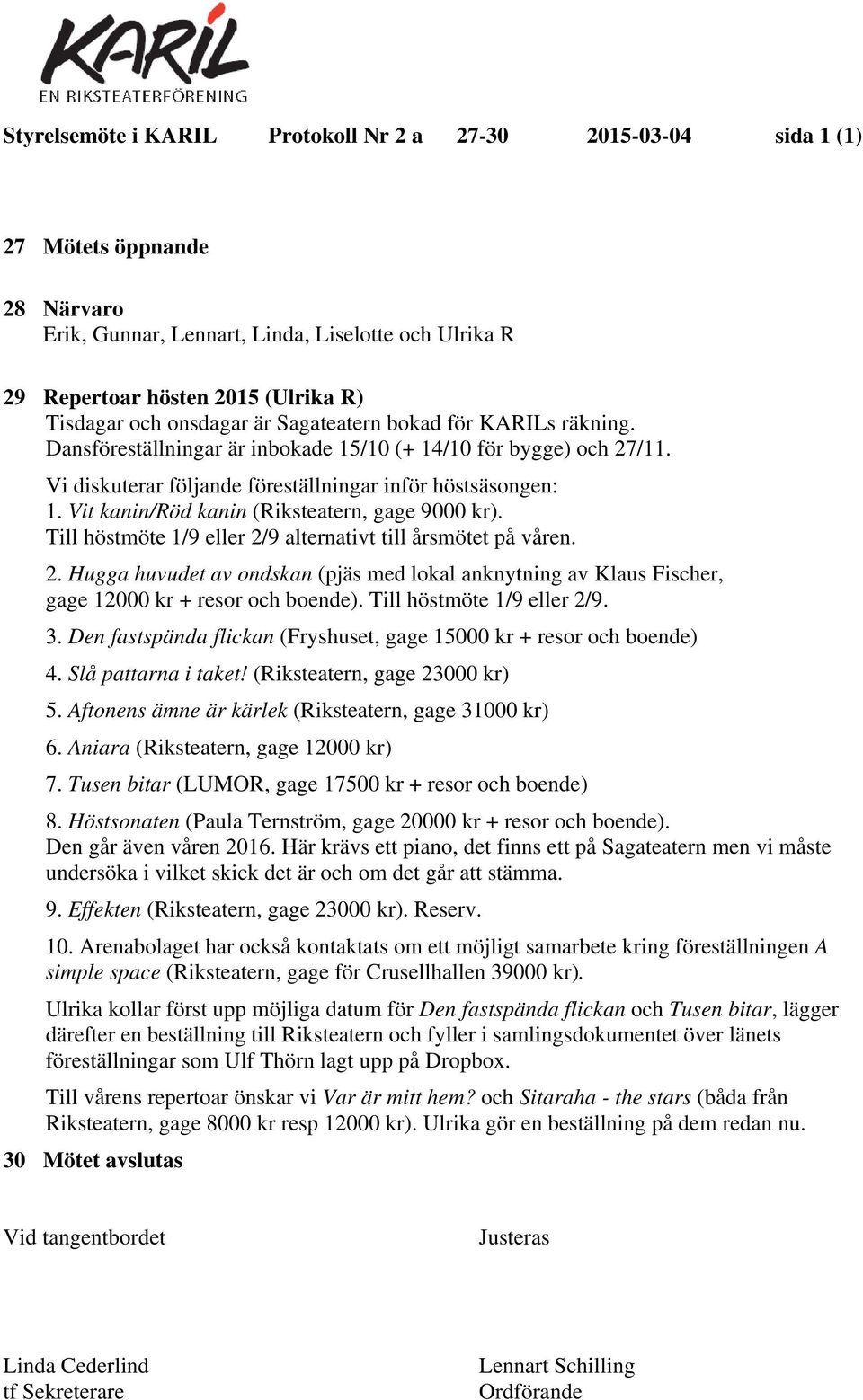 Vit kanin/röd kanin (Riksteatern, gage 9000 kr). Till höstmöte 1/9 eller 2/9 alternativt till årsmötet på våren. 2. Hugga huvudet av ondskan (pjäs med lokal anknytning av Klaus Fischer, gage 12000 kr + resor och boende).