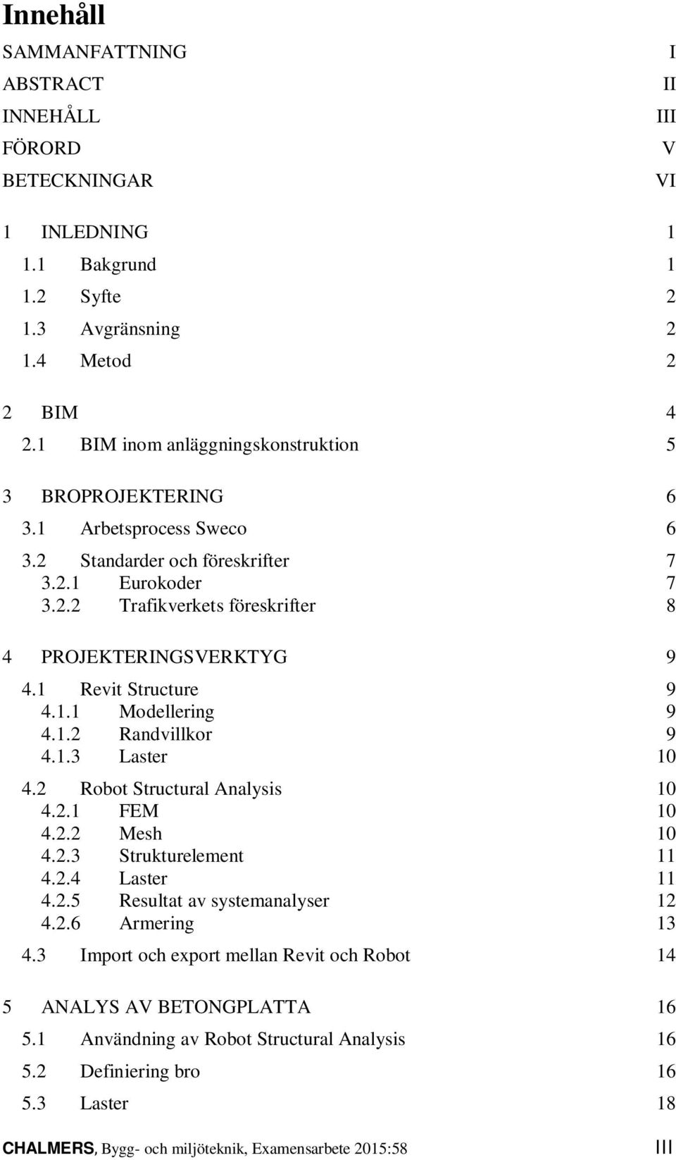 1 Revit Structure 9 4.1.1 Modellering 9 4.1.2 Randvillkor 9 4.1.3 Laster 10 4.2 Robot Structural Analysis 10 4.2.1 FEM 10 4.2.2 Mesh 10 4.2.3 Strukturelement 11 4.2.4 Laster 11 4.2.5 Resultat av systemanalyser 12 4.