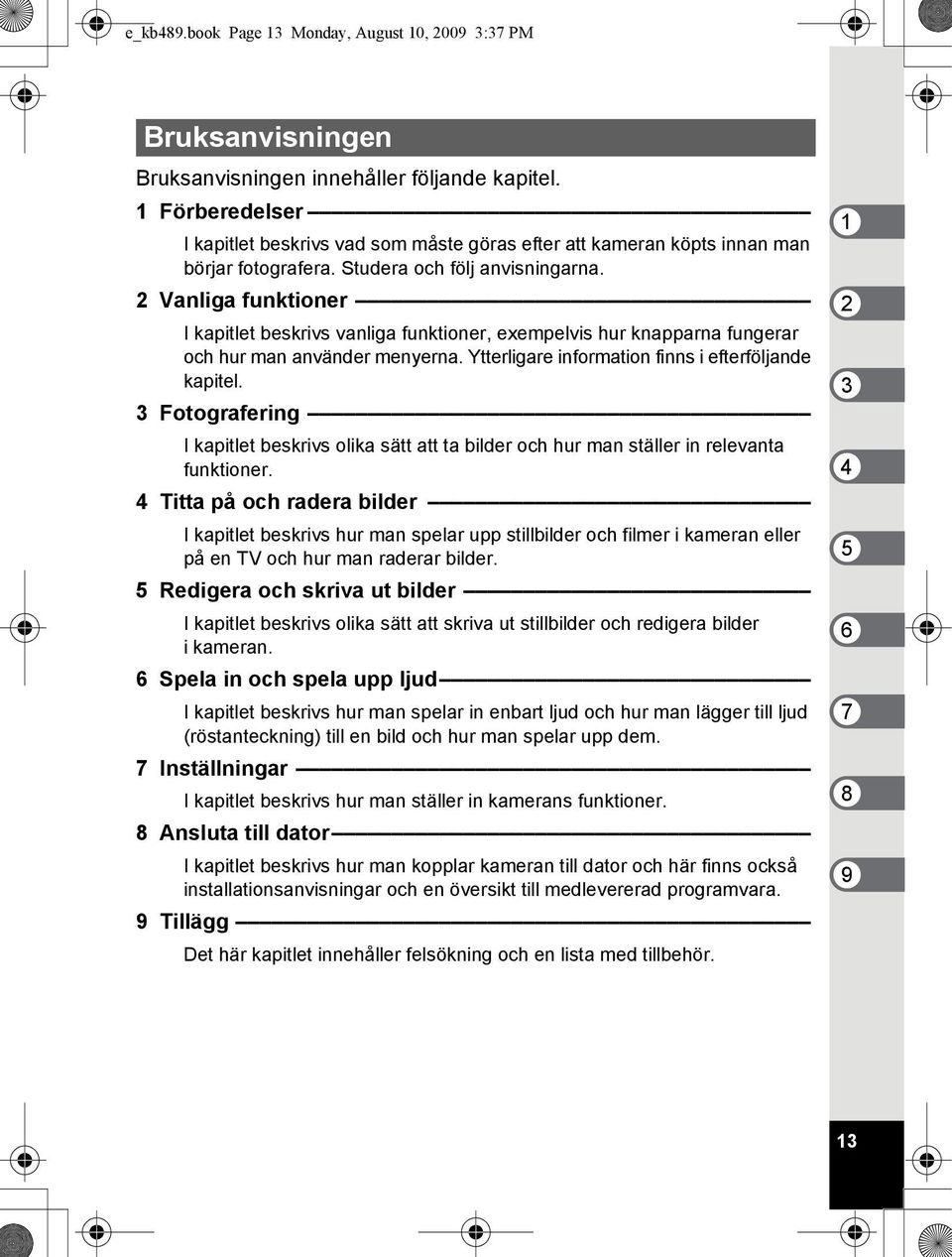 2 Vanliga funktioner I kapitlet beskrivs vanliga funktioner, exempelvis hur knapparna fungerar och hur man använder menyerna. Ytterligare information finns i efterföljande kapitel.