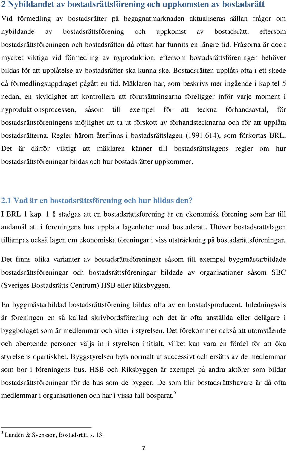 Frågorna är dock mycket viktiga vid förmedling av nyproduktion, eftersom bostadsrättsföreningen behöver bildas för att upplåtelse av bostadsrätter ska kunna ske.