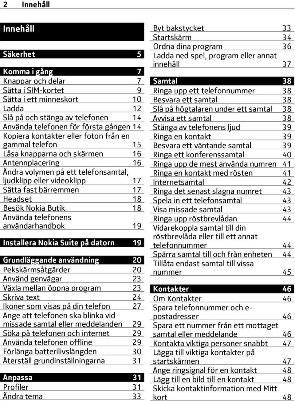 Headset 18 Besök Nokia Butik 18 Använda telefonens användarhandbok 19 Installera Nokia Suite på datorn 19 Grundläggande användning 20 Pekskärmsåtgärder 20 Använd genvägar 23 Växla mellan öppna