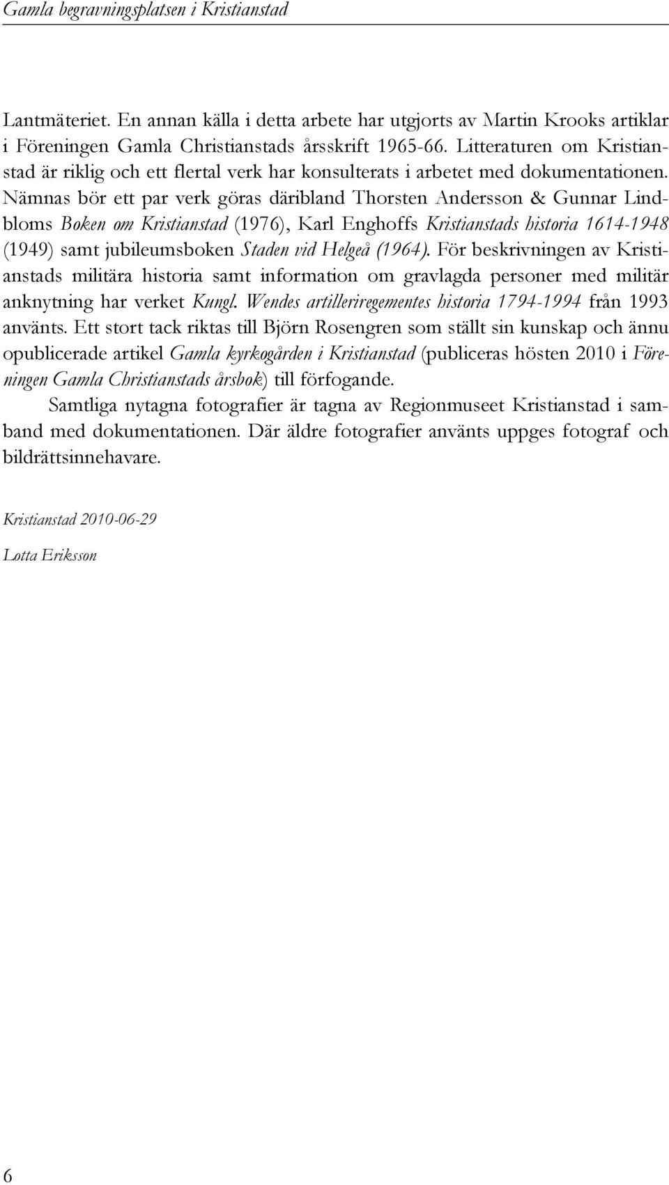 Nämnas bör ett par verk göras däribland Thorsten Andersson & Gunnar Lindbloms Boken om Kristianstad (1976), Karl Enghoffs Kristianstads historia 1614-1948 (1949) samt jubileumsboken Staden vid Helgeå