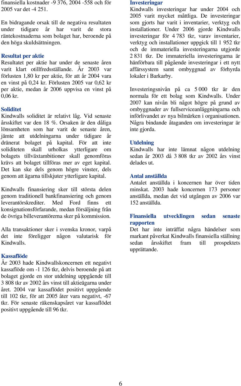 Resultat per aktie Resultatet per aktie har under de senaste åren varit klart otillfredsställande. År 2003 var förlusten 1,80 kr per aktie, för att år 2004 vara en vinst på 0,24 kr.