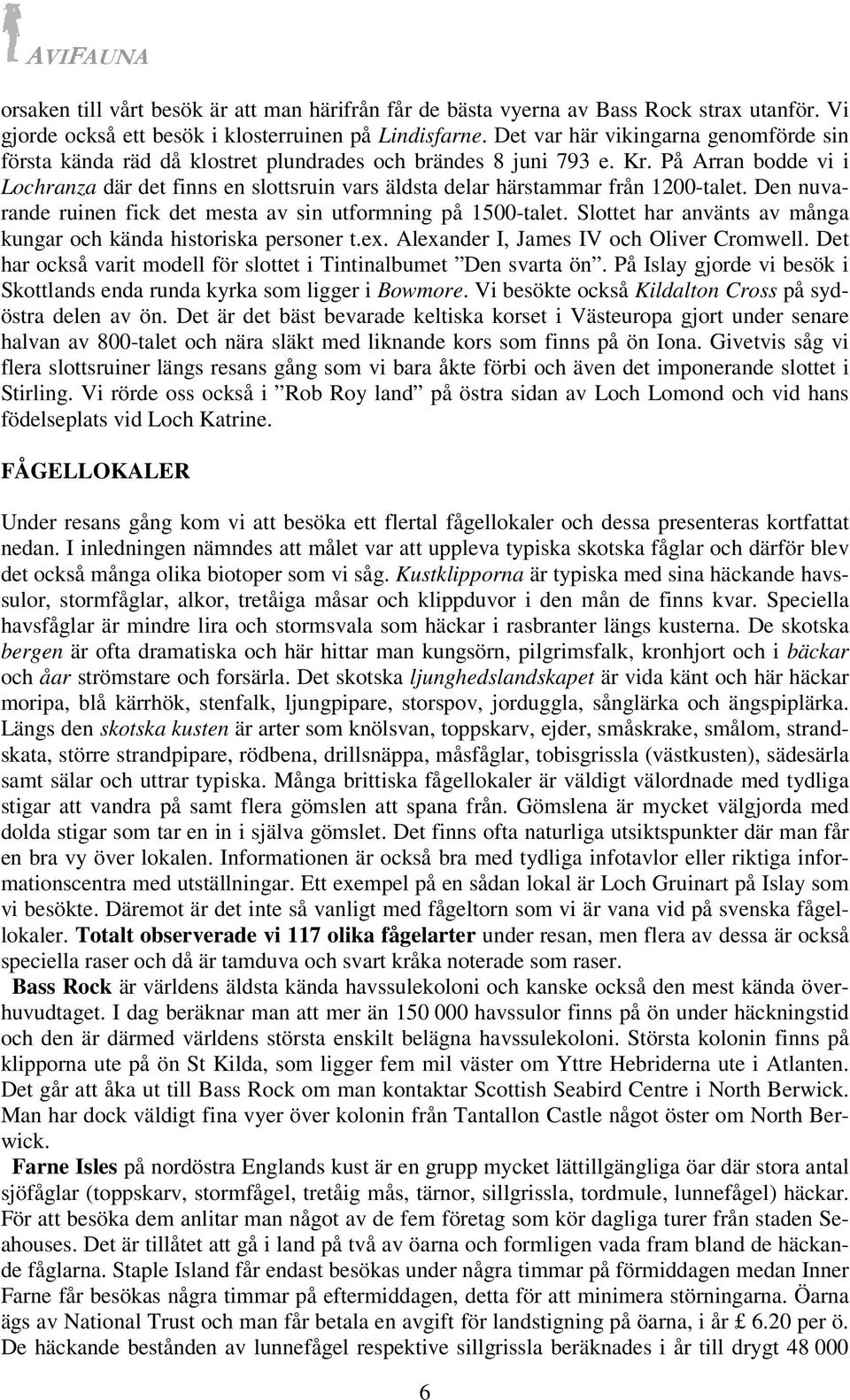 På Arran bodde vi i Lochranza där det finns en slottsruin vars äldsta delar härstammar från 1200-talet. Den nuvarande ruinen fick det mesta av sin utformning på 1500-talet.