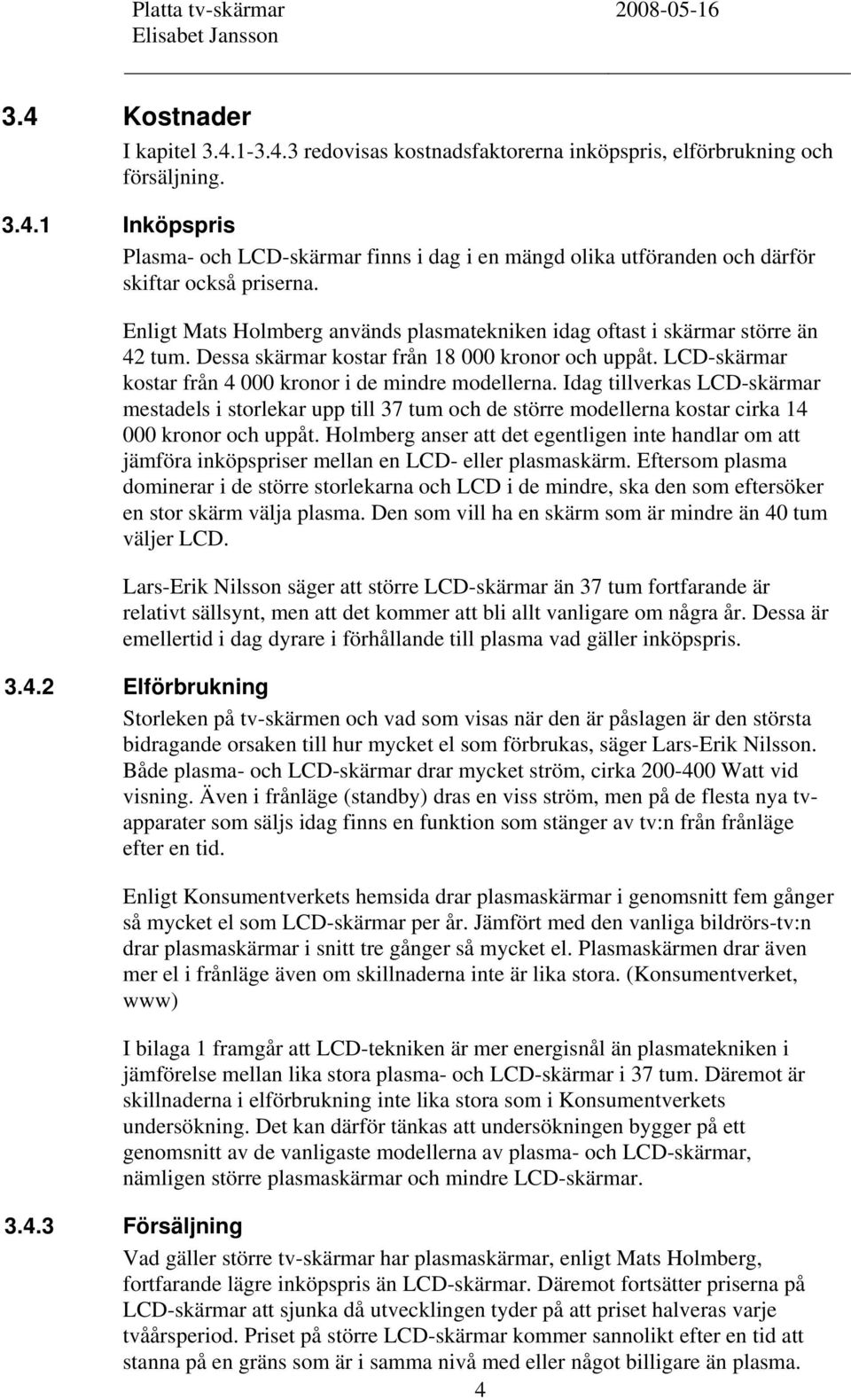 Idag tillverkas LCD-skärmar mestadels i storlekar upp till 37 tum och de större modellerna kostar cirka 14 000 kronor och uppåt.