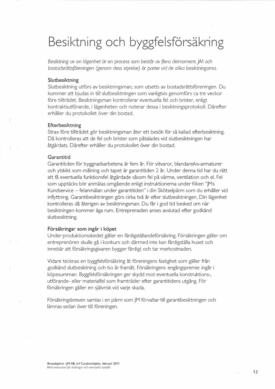 Besiktningsman kontrollerar eventuella fel och brister, enligt kontraktsutförande, i lägenheten och noterar dessa i besiktningsprotokoll. Därefter erhåller du protokollet över din bostad.