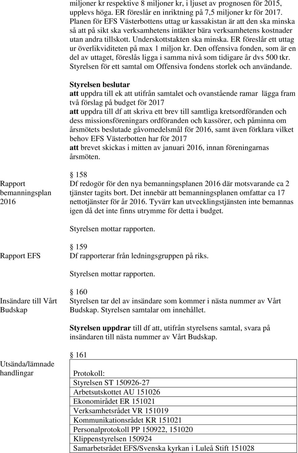 ER föreslår ett uttag ur överlikviditeten på max 1 miljon kr. Den offensiva fonden, som är en del av uttaget, föreslås ligga i samma nivå som tidigare år dvs 500 tkr.