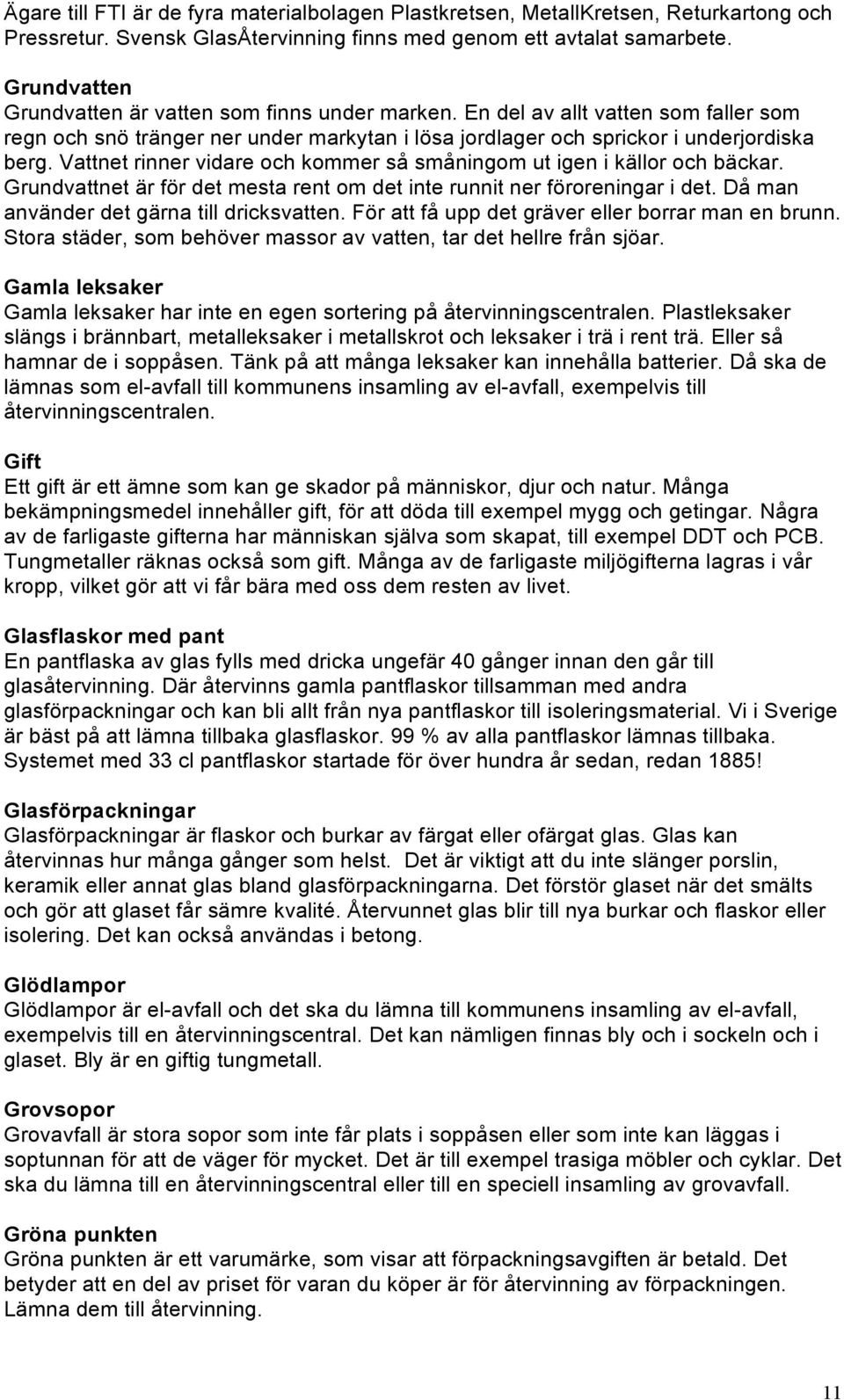 Vattnet rinner vidare och kommer så småningom ut igen i källor och bäckar. Grundvattnet är för det mesta rent om det inte runnit ner föroreningar i det. Då man använder det gärna till dricksvatten.